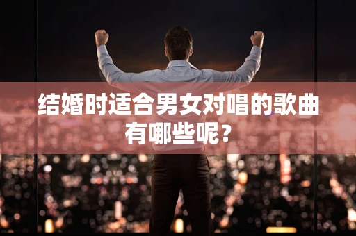 结婚时适合男女对唱的歌曲有哪些呢？