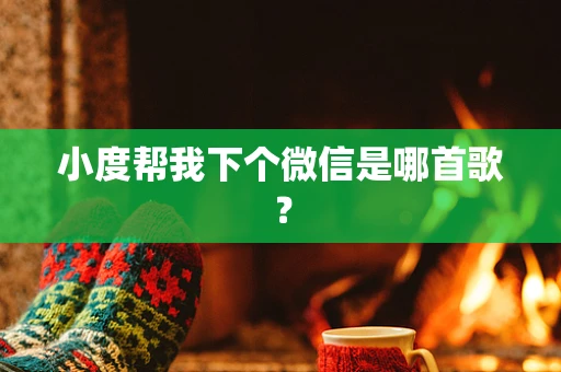 小度帮我下个微信是哪首歌？