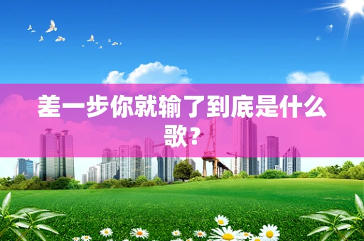 差一步你就输了到底是什么歌？