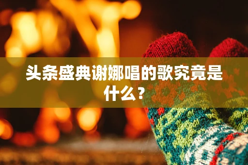头条盛典谢娜唱的歌究竟是什么？