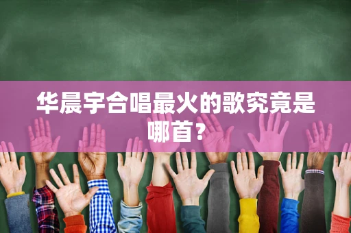 华晨宇合唱最火的歌究竟是哪首？