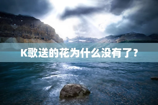 K歌送的花为什么没有了？