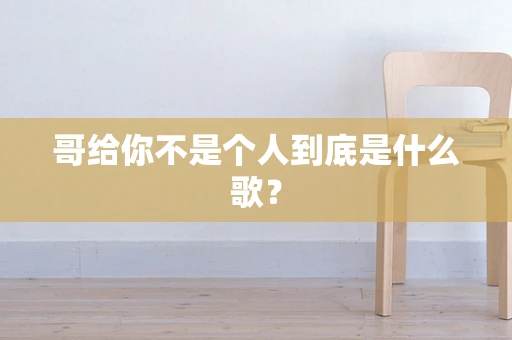 哥给你不是个人到底是什么歌？