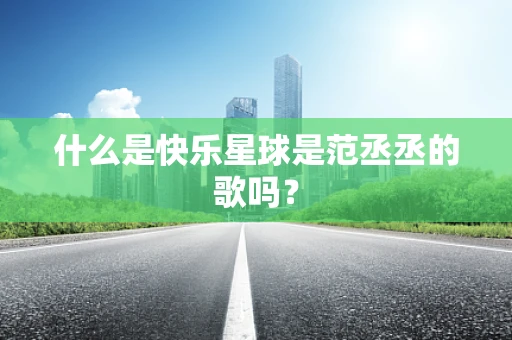 什么是快乐星球是范丞丞的歌吗？