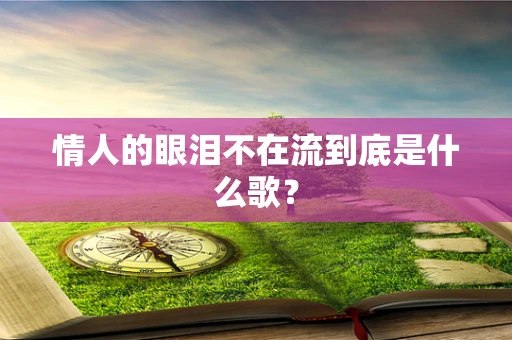 情人的眼泪不在流到底是什么歌？