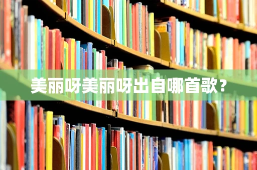 美丽呀美丽呀出自哪首歌？