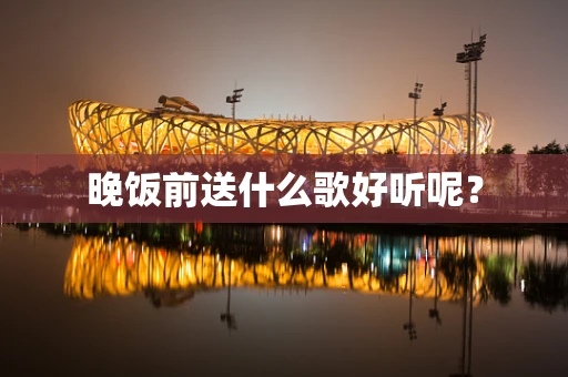 晚饭前送什么歌好听呢？