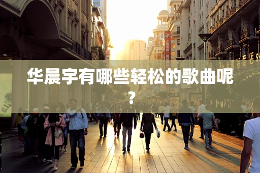 华晨宇有哪些轻松的歌曲呢？