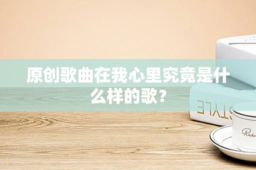 原创歌曲在我心里究竟是什么样的歌？