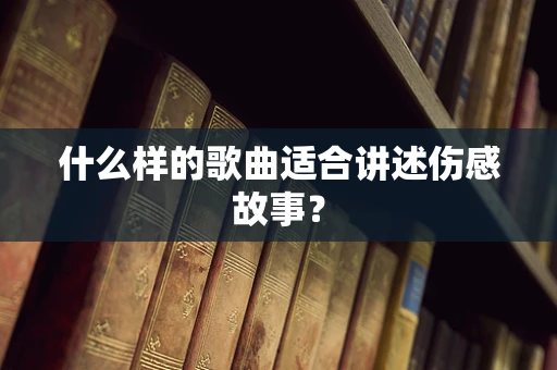 什么样的歌曲适合讲述伤感故事？