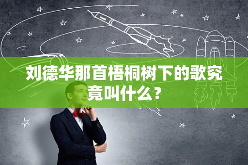 刘德华那首梧桐树下的歌究竟叫什么？
