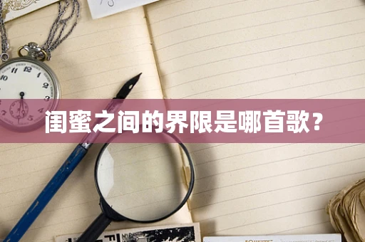 闺蜜之间的界限是哪首歌？
