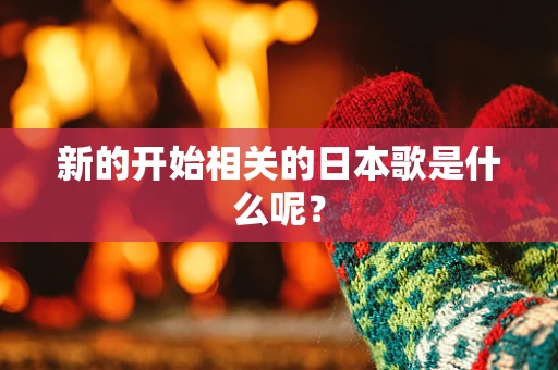 新的开始相关的日本歌是什么呢？