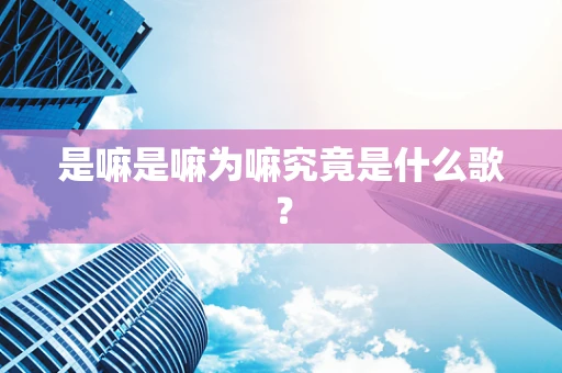 是嘛是嘛为嘛究竟是什么歌？