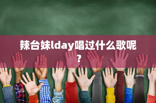 辣台妹lday唱过什么歌呢？