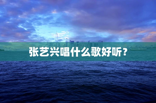 张艺兴唱什么歌好听？