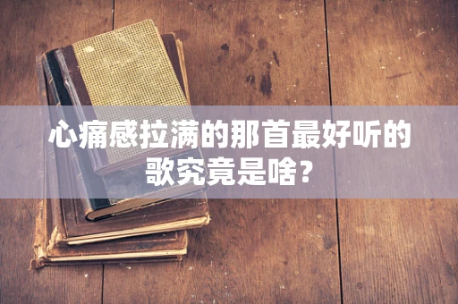 心痛感拉满的那首最好听的歌究竟是啥？