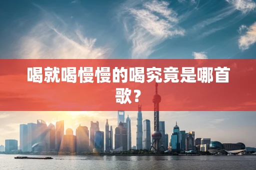 喝就喝慢慢的喝究竟是哪首歌？