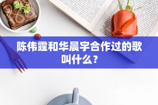 陈伟霆和华晨宇合作过的歌叫什么？