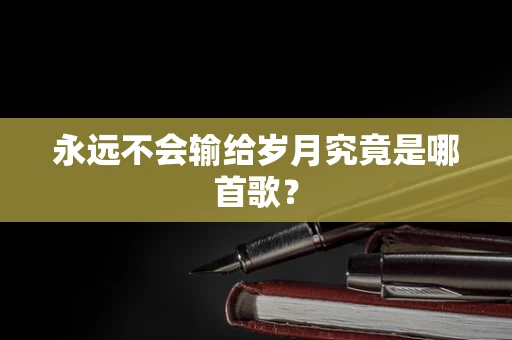 永远不会输给岁月究竟是哪首歌？