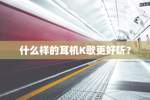 什么样的耳机K歌更好听？