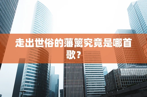 走出世俗的藩篱究竟是哪首歌？