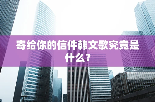 寄给你的信件韩文歌究竟是什么？