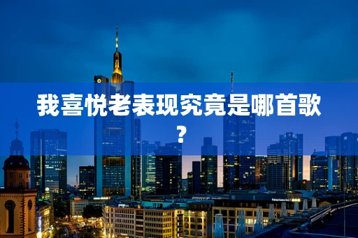 我喜悦老表现究竟是哪首歌？