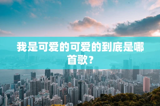 我是可爱的可爱的到底是哪首歌？