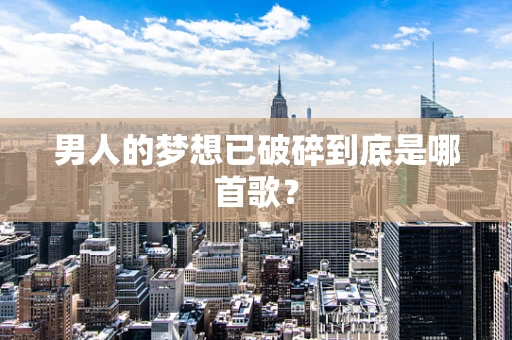 男人的梦想已破碎到底是哪首歌？
