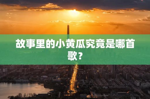 故事里的小黄瓜究竟是哪首歌？