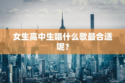 女生高中生唱什么歌最合适呢？
