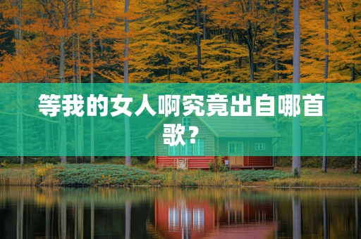 等我的女人啊究竟出自哪首歌？