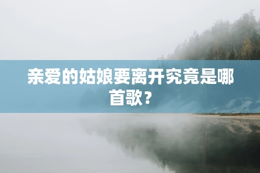 亲爱的姑娘要离开究竟是哪首歌？