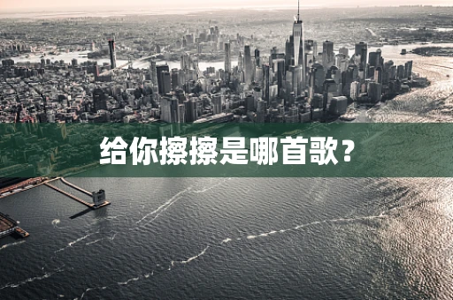给你擦擦是哪首歌？