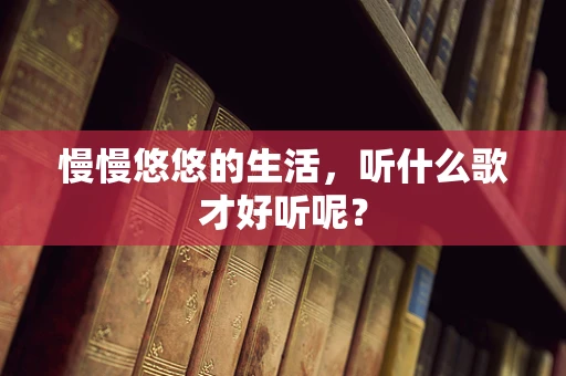 慢慢悠悠的生活，听什么歌才好听呢？
