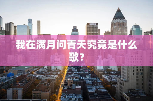 我在满月问青天究竟是什么歌？