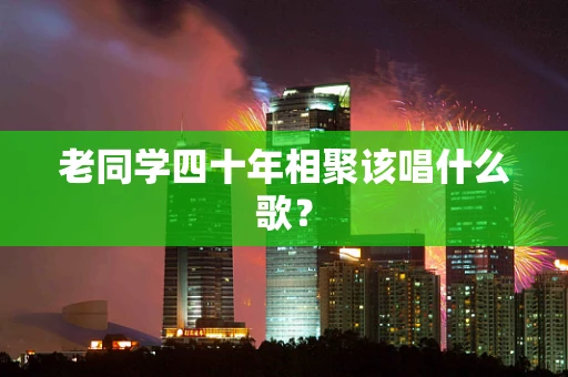 老同学四十年相聚该唱什么歌？
