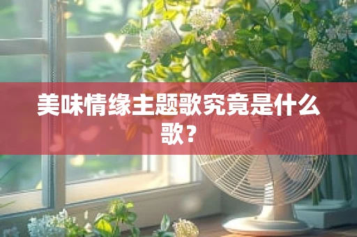 美味情缘主题歌究竟是什么歌？