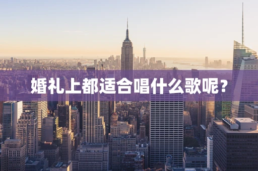 婚礼上都适合唱什么歌呢？