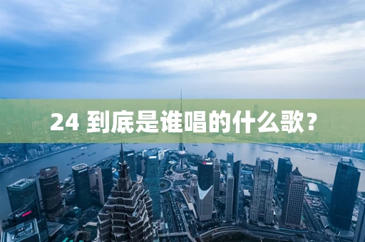 24 到底是谁唱的什么歌？