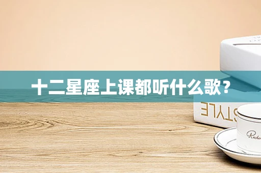 十二星座上课都听什么歌？