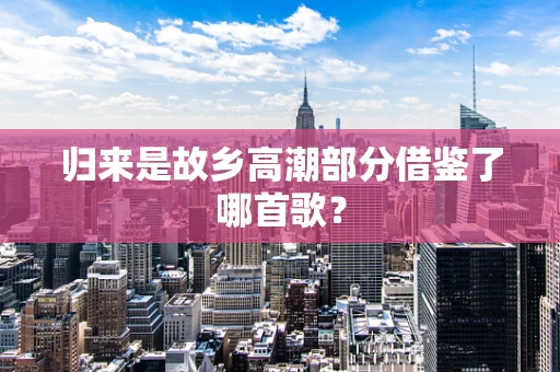 归来是故乡高潮部分借鉴了哪首歌？