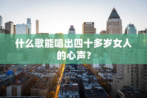 什么歌能唱出四十多岁女人的心声？
