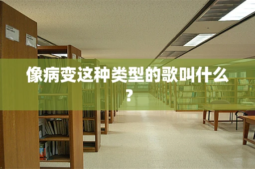 像病变这种类型的歌叫什么？