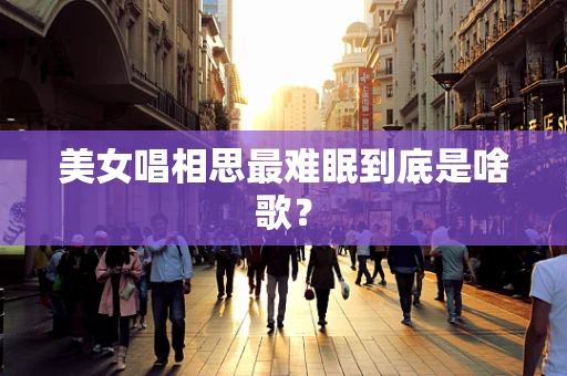 美女唱相思最难眠到底是啥歌？