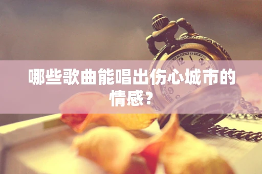 哪些歌曲能唱出伤心城市的情感？