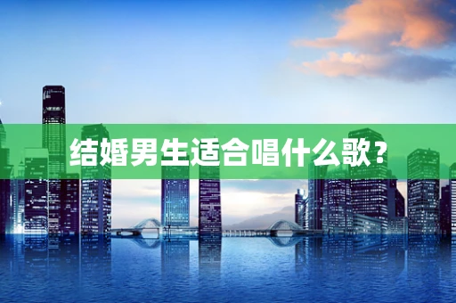 结婚男生适合唱什么歌？