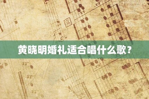 黄晓明婚礼适合唱什么歌？