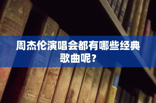 周杰伦演唱会都有哪些经典歌曲呢？